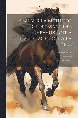 Essai Sur La Méthode Du Dressage Des Chevaux Soit À L'attelage, Soit À La Sell