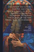 The Lives Of The Fathers, Martyrs, And Other Principal Saints. Ed. By F.c. Husenbeth. [with] The History Of The Blessed Virgin Mary, By The Abb Orsini, Tr. By F.c. Husenbeth