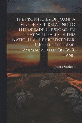 Joanna Southcott - Prophecies Of Joanna Southcott, Relating To The Dreadful Judgments That Will Fall On This Nation In The Present Year, 1810. Selected And Animadverted On By R. Hann, Häftad