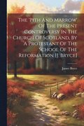 'pith And Marrow' Of The Present Controversy In The Church Of Scotland, By A Protestant Of The School Of The Reformation [j. Bryce]