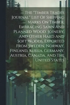 "timber Trades Journal" List Of Shipping Marks On Timber, Embracing Sawn And Planned Wood, Joinery, And Other Hard And Soft Woods, Exported From Sweden, Norway, Finland, Russia, Germany, Austria, Canada, And The United States