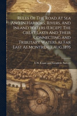 U S Coast and Geodetic Survey - Rules Of The Road At Sea And In Harbors, Rivers, And Inland Waters (except The Great Lakes And Their Connecting And Tributary Waters As Far East As Montreal). Aug.1895, Häftad