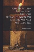 Schatzkstlein, Enthaltend Biblische Betrachtungen, Mit Liedern Auf Alle Tage Im Jahre...