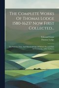 The Complete Works Of Thomas Lodge 1580-1623? Now First Collected...: The Famous, True, And Historicall Life Of Robert Second Duke Of Normandy, 1591.