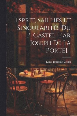 Louis-Bertrand Castel - Esprit, Saillies Et Singularités Du P. Castel [par Joseph De La Porte]..., Häftad