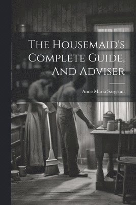 Housemaid's Complete Guide, And Adviser