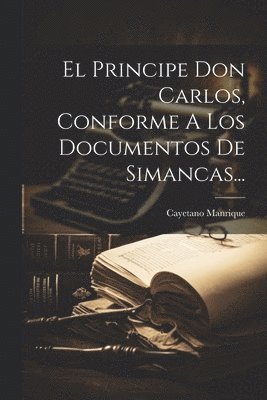 Principe Don Carlos, Conforme A Los Documentos De Simancas...