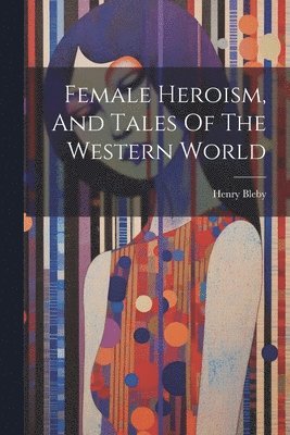 Henry Bleby - Female Heroism, And Tales Of The Western World, Häftad. Tillgänglighet: Lägg i varukorg