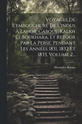 Alexander Burnes - Voyages De L'embouchure De L'indus À Lahor, Caboul, Kalkh Et Boukhara, Et Retour Par La Perse, Pendant Les Années 1831, 1832 Et 1833, Volume 2..., Häftad