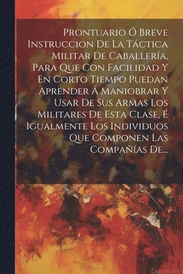 Anonymous - Prontuario Ó Breve Instruccion De La Táctica Militar De Caballería, Para Que Con Facilidad Y En Corto Tiempo Puedan Aprender Á Maniobrar Y Usar De Sus Armas Los Militares De Esta Clase, É Igualmente Los Individuos Que Componen Las Compañías De..., Häftad