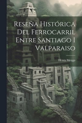 Henry Meiggs - Reseña Histórica Del Ferrocarril Entre Santiago I Valparaiso, Häftad