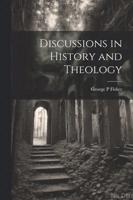 George P Fisher - Discussions in History and Theology, Häftad