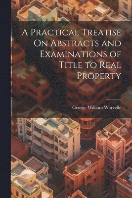 George William Warvelle - Practical Treatise On Abstracts and Examinations of Title to Real Property, Häftad