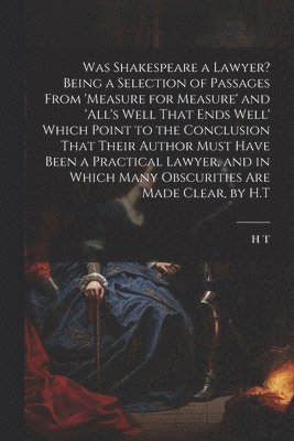 H T - Was Shakespeare a Lawyer? Being a Selection of Passages From 'measure for Measure' and 'all's Well That Ends Well' Which Point to the Conclusion That Their Author Must Have Been a Practical Lawyer, and in Which Many Obscurities Are Made Clear, by H.T, Häftad. Tillgänglighet: Lägg i varukorg