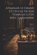Athanase Le Grand Et L'glise De Son Temps En Lutte Avec L'arianisme; Volume 1