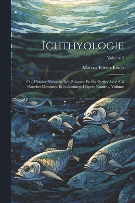 Marcus Elieser Bloch - Ichthyologie; ou, Histoire naturelle des poissons. En six parties avec 216 planches dessinées et enluminées d'après nature .. Volume; Volume 2, Häftad