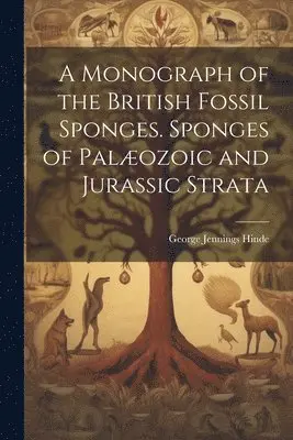 Monograph of the British Fossil Sponges. Sponges of Palæozoic and Jurassic Strata