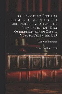XXIX. Vortrag Über Das Strafrecht Des Deutschen Urhebergesetz-Entwurfes, Verglichen Mit Dem Österreichischen Gesetz Vom 26. Dezember 1895