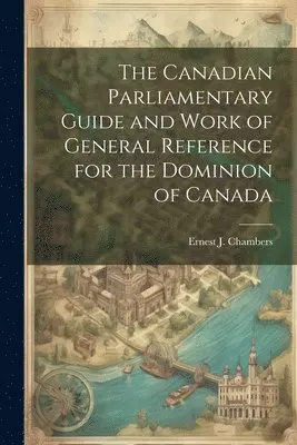 Ernest J Chambers - Canadian Parliamentary Guide and Work of General Reference for the Dominion of Canada, Häftad. Tillgänglighet: Lägg i varukorg