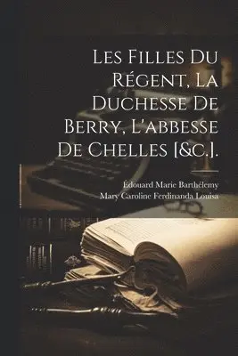 Les Filles Du Régent, La Duchesse De Berry, L'abbesse De Chelles [&c.].