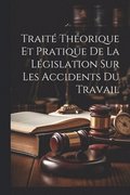 Traité Théorique Et Pratique De La Législation Sur Les Accidents Du Travail