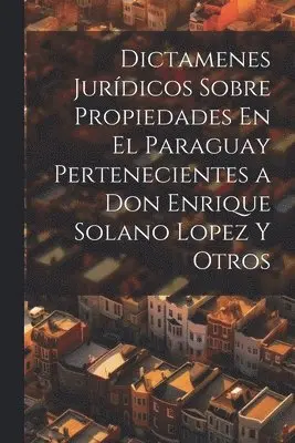 Dictamenes Jurídicos Sobre Propiedades En El Paraguay Pertenecientes a Don Enrique Solano Lopez Y Otros