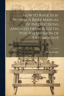 Philip Walker - How to Raise Silk-worms. A Brief Manual of Instructions, Abridged From Bulletin 9 of the Division of Entomology, Häftad. Tillgänglighet: Lägg i varukorg
