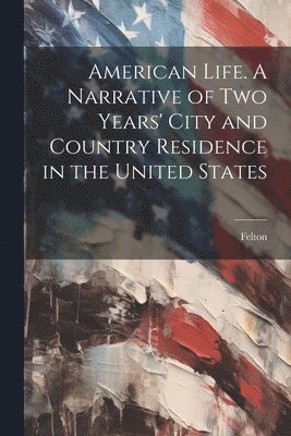 Felton - American Life. A Narrative of two Years' City and Country Residence in the United States, Häftad