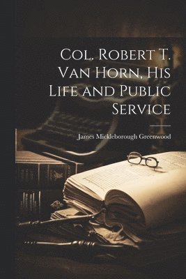 James Mickleborough Greenwood - Col. Robert T. Van Horn, his Life and Public Service, Häftad. Tillgänglighet: Lägg i varukorg