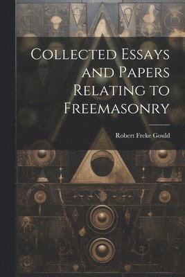 Robert Freke Gould - Collected Essays and Papers Relating to Freemasonry, Häftad