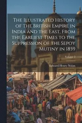 Edward Henry Nolan - Illustrated History of the British Empire in India and the East, From the Earliest Times to the Suppression of the Sepoy Mutiny in 1859; Volume 2, Häftad. Tillgänglighet: Lägg i varukorg