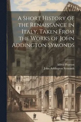 Short History of the Renaissance in Italy, Taken From the Works of John Addington Symonds