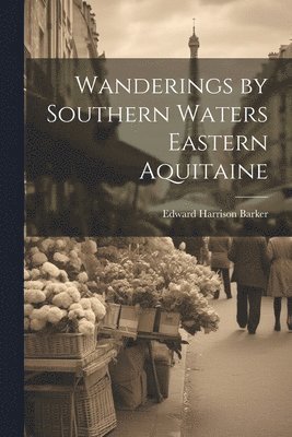 Edward Harrison Barker - Wanderings by Southern Waters Eastern Aquitaine, Häftad