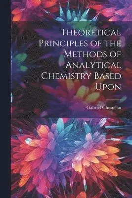 Gabriel Chesneau - Theoretical Principles of the Methods of Analytical Chemistry Based Upon, Häftad. Tillgänglighet: Lägg i varukorg