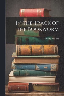 Irving Browne - In the Track of the Bookworm, Häftad. Tillgänglighet: Lägg i varukorg