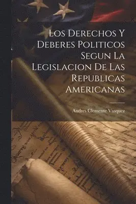 Los Derechos y Deberes Politicos Segun la Legislacion de las Republicas Americanas