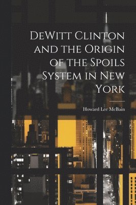 Howard Lee McBain - DeWitt Clinton and the Origin of the Spoils System in New York, Häftad