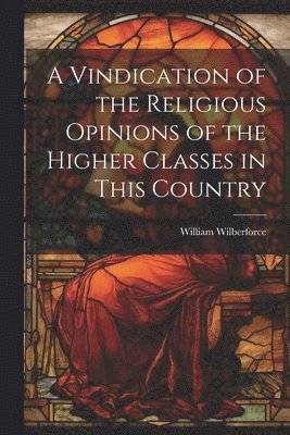 William Wilberforce - Vindication of the Religious Opinions of the Higher Classes in This Country, Häftad