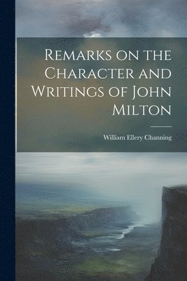 William Ellery Channing - Remarks on the Character and Writings of John Milton, Häftad