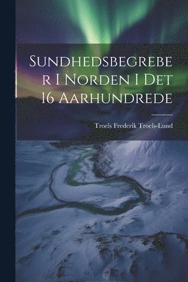 Troels Frederik Troels-Lund - Sundhedsbegreber i Norden i det 16 Aarhundrede, Häftad
