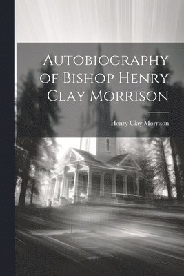 Henry Clay Morrison - Autobiography of Bishop Henry Clay Morrison, Häftad. Tillgänglighet: Lägg i varukorg