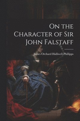 James Orchard Halliwell-Phillipps - On the Character of Sir John Falstaff, Häftad