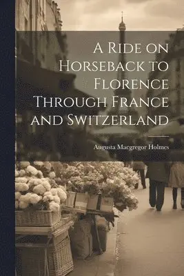 Augusta MacGregor Holmes - Ride on Horseback to Florence Through France and Switzerland, Häftad. Tillgänglighet: Lägg i varukorg