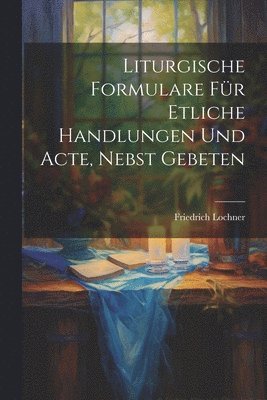 Friedrich Lochner - Liturgische Formulare für Etliche Handlungen und Acte, Nebst Gebeten, Häftad