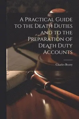 Practical Guide to the Death Duties and to the Preparation of Death Duty Accounts