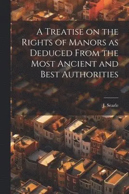 Treatise on the Rights of Manors as Deduced From the Most Ancient and Best Authorities