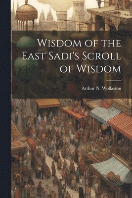 Arthur N Wollaston - Wisdom of the East Sadi's Scroll of Wisdom, Häftad. Tillgänglighet: Lägg i varukorg