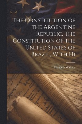 Elizabeth Wallace - Constitution of the Argentine Republic. The Constitution of the United States of Brazil, With Hi, Häftad. Tillgänglighet: Lägg i varukorg