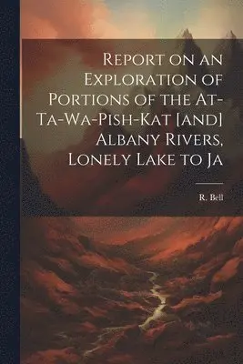 R Bell - Report on an Exploration of Portions of the At-ta-wa-pish-kat [and] Albany Rivers, Lonely Lake to Ja, Häftad. Tillgänglighet: Lägg i varukorg