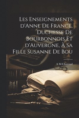 Les enseignements d'Anne de France, duchesse de Bourbonnois et d'Auvergne, à sa fille Susanne de Bou